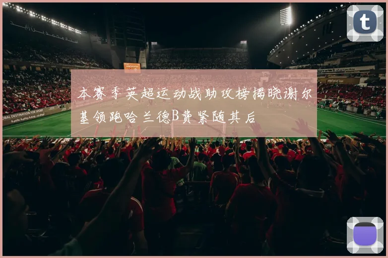 本赛季英超运动战助攻榜揭晓谢尔基领跑哈兰德B费紧随其后