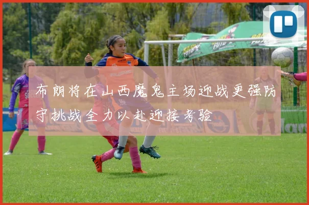 布朗将在山西魔鬼主场迎战更强防守挑战全力以赴迎接考验