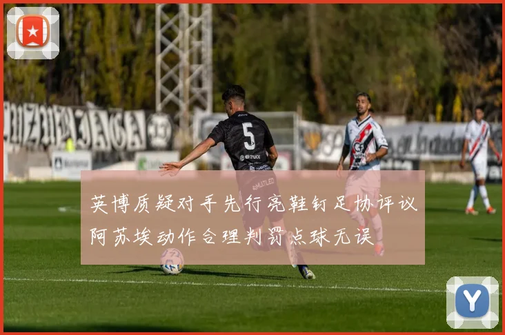 英博质疑对手先行亮鞋钉足协评议阿苏埃动作合理判罚点球无误