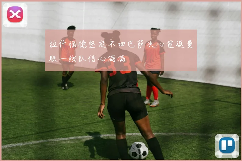 拉什福德坚定不回巴萨决心重返曼联一线队信心满满