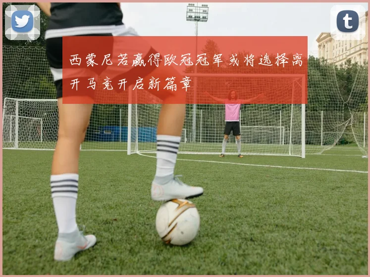 西蒙尼若赢得欧冠冠军或将选择离开马竞开启新篇章