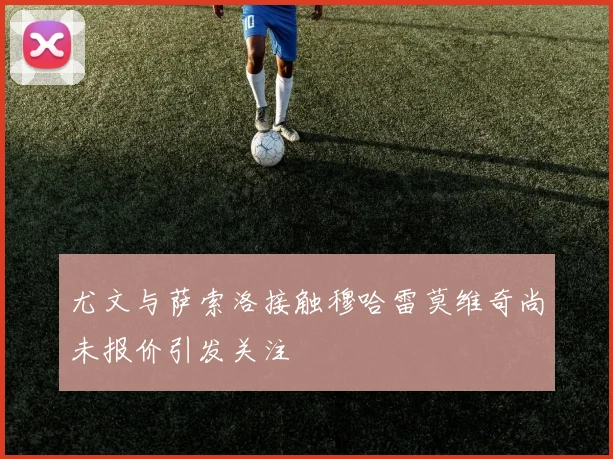 尤文与萨索洛接触穆哈雷莫维奇尚未报价引发关注