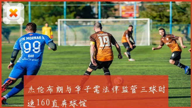 杰伦布朗与华子需法律监管三球时速160直奔球馆