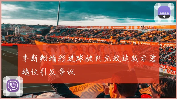 李新翔精彩进球被判无效边裁示意越位引发争议