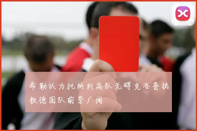 希勒认为托纳利离队无碍克洛普执教德国队前景广阔