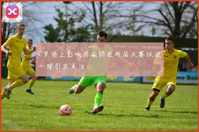 C罗场上影响力减弱近两届大赛仅进一球引发关注