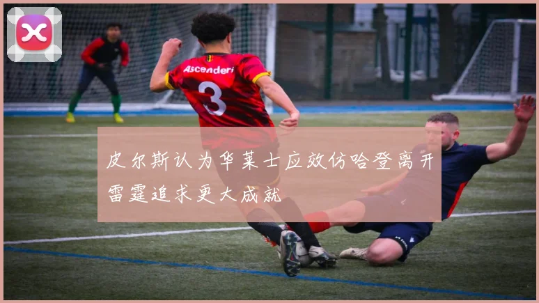 皮尔斯认为华莱士应效仿哈登离开雷霆追求更大成就