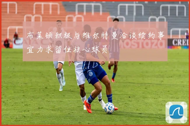 布莱顿积极与维尔特曼洽谈续约事宜力求留住核心球员