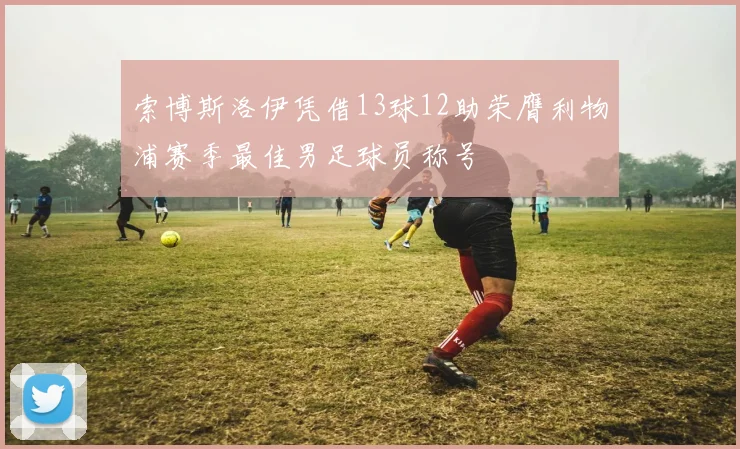 索博斯洛伊凭借13球12助荣膺利物浦赛季最佳男足球员称号