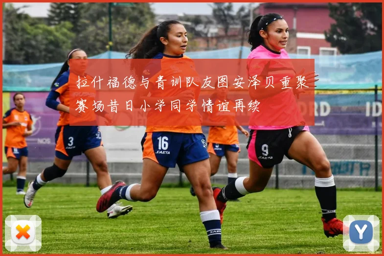 拉什福德与青训队友图安泽贝重聚赛场昔日小学同学情谊再续