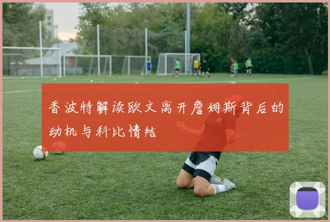香波特解读欧文离开詹姆斯背后的动机与科比情结