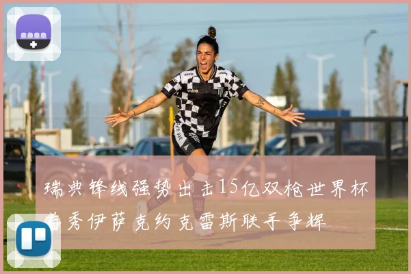 瑞典锋线强势出击15亿双枪世界杯首秀伊萨克约克雷斯联手争辉