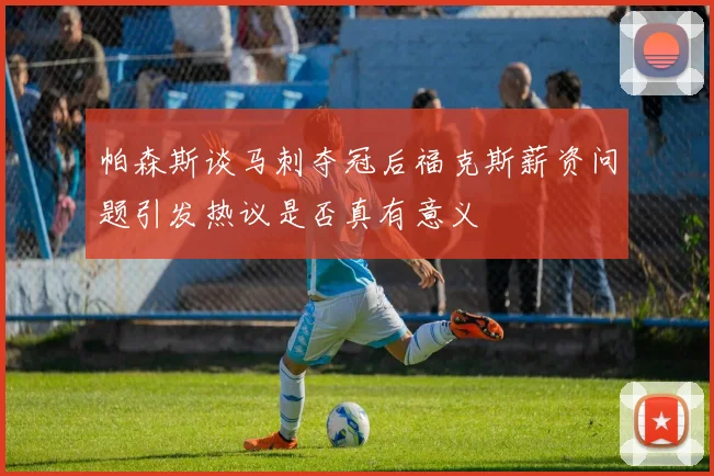 帕森斯谈马刺夺冠后福克斯薪资问题引发热议是否真有意义