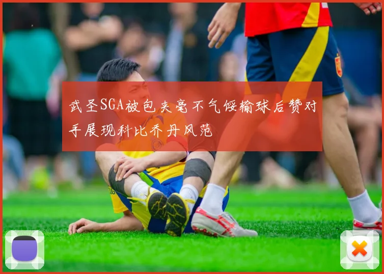 武圣SGA被包夹毫不气馁输球后赞对手展现科比乔丹风范