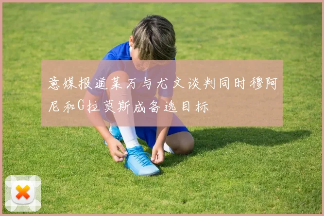 意媒报道莱万与尤文谈判同时穆阿尼和G拉莫斯成备选目标