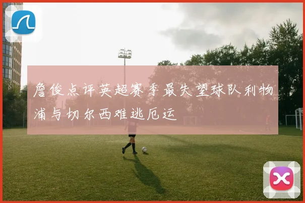 詹俊点评英超赛季最失望球队利物浦与切尔西难逃厄运
