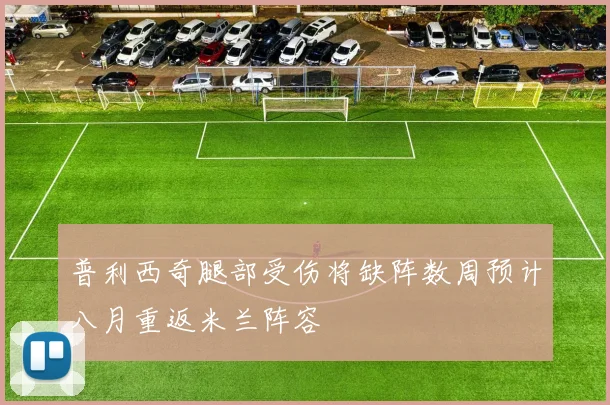普利西奇腿部受伤将缺阵数周预计八月重返米兰阵容