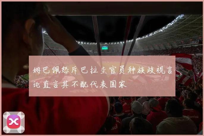 姆巴佩怒斥巴拉圭官员种族歧视言论直言其不配代表国家
