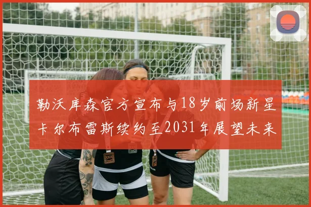 勒沃库森官方宣布与18岁前场新星卡尔布雷斯续约至2031年展望未来