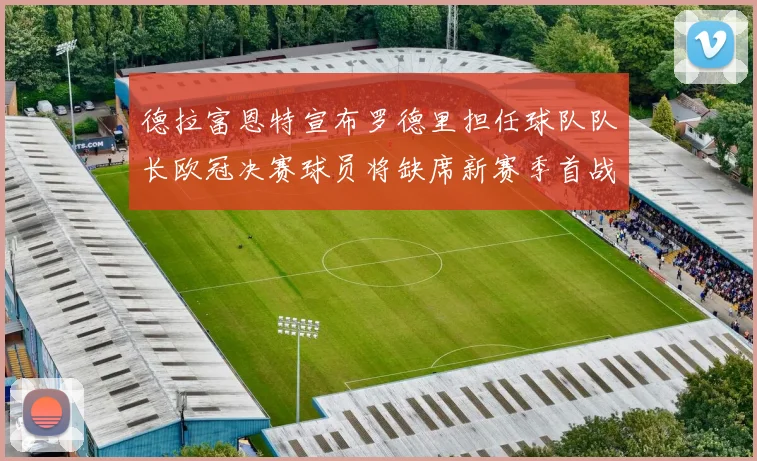 德拉富恩特宣布罗德里担任球队队长欧冠决赛球员将缺席新赛季首战