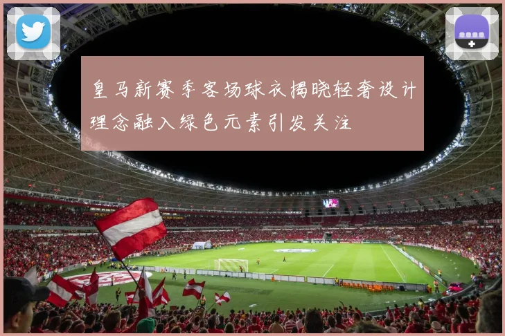 皇马新赛季客场球衣揭晓轻奢设计理念融入绿色元素引发关注