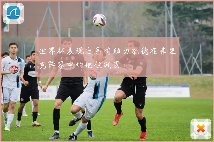 世界杯表现出色将助力孔德在弗里克阵容中的地位巩固