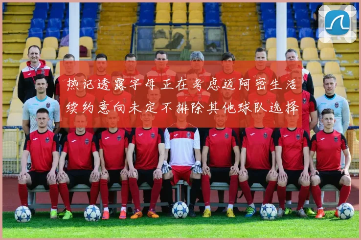 热记透露字母正在考虑迈阿密生活续约意向未定不排除其他球队选择
