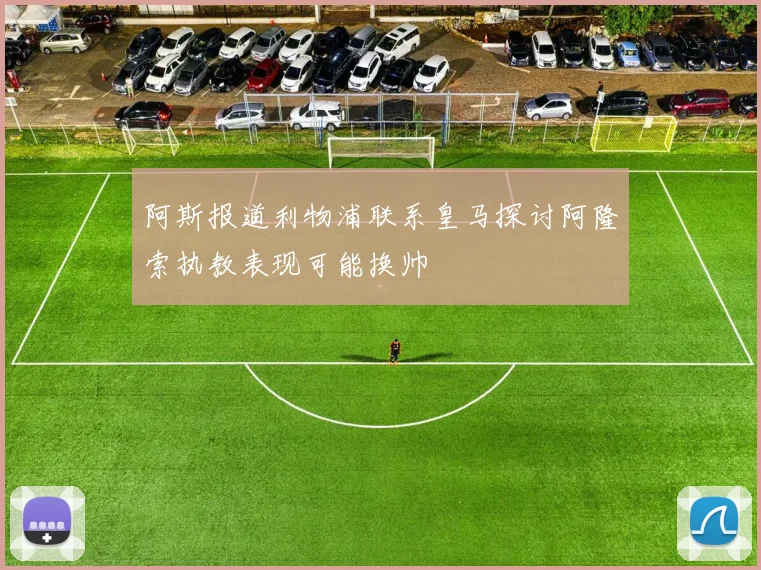 阿斯报道利物浦联系皇马探讨阿隆索执教表现可能换帅