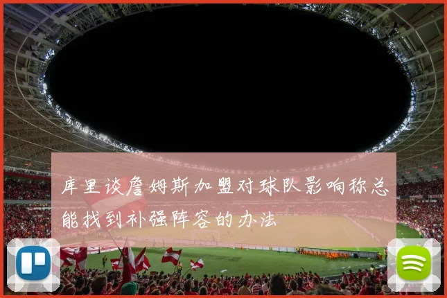 库里谈詹姆斯加盟对球队影响称总能找到补强阵容的办法