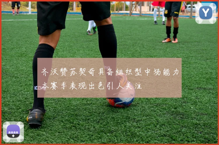 齐沃赞苏契奇具备组织型中场能力本赛季表现出色引人关注