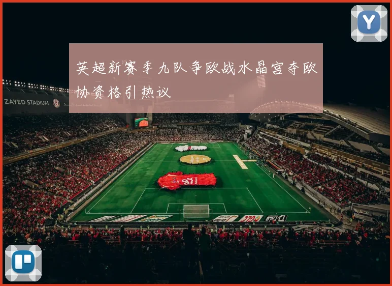 英超新赛季九队争欧战水晶宫夺欧协资格引热议